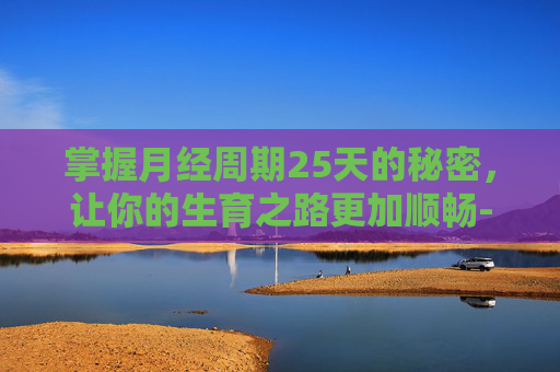 掌握月经周期25天的秘密,让你的生育之路更加顺畅-月经周期25天老得快吗 掌握月经周期25天的秘密,让你的生育之路更加顺畅-月经周期25天老得快吗