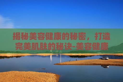 揭秘美容健康的秘密,打造完美肌肤的秘诀-美容健康证 揭秘美容健康的秘密,打造完美肌肤的秘诀-美容健康证
