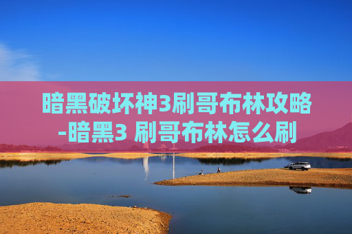 暗黑破坏神3刷哥布林攻略-暗黑3 刷哥布林怎么刷 暗黑破坏神3刷哥布林攻略-暗黑3 刷哥布林怎么刷