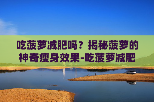 吃菠萝减肥吗?揭秘菠萝的神奇瘦身效果-吃菠萝减肥吗? 吃菠萝减肥吗?揭秘菠萝的神奇瘦身效果-吃菠萝减肥吗?
