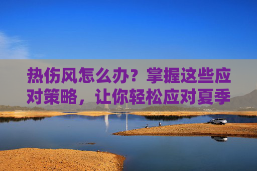 热伤风怎么办?掌握这些应对策略,让你轻松应对夏季常见病-热伤风怎么办好得快 热伤风怎么办?掌握这些应对策略,让你轻松应对夏季常见病-热伤风怎么办好得快
