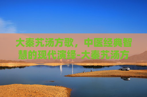 大秦艽汤方歌,中医经典智慧的现代演绎-大秦艽汤方歌趣味记忆 大秦艽汤方歌,中医经典智慧的现代演绎-大秦艽汤方歌趣味记忆