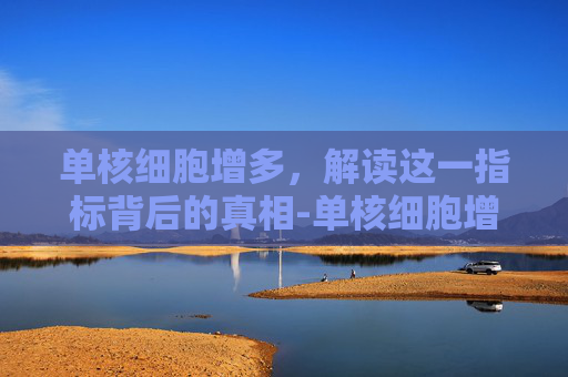 单核细胞增多,解读这一指标背后的真相-单核细胞增多是什么原因 单核细胞增多,解读这一指标背后的真相-单核细胞增多是什么原因