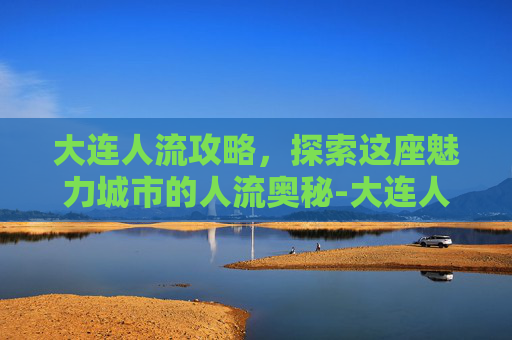大连人流攻略,探索这座魅力城市的人流奥秘-大连人流医院 大连人流攻略,探索这座魅力城市的人流奥秘-大连人流医院