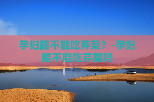孕妇能不能吃芹菜?-孕妇能不能吃芹菜吗 孕妇能不能吃芹菜?-孕妇能不能吃芹菜吗