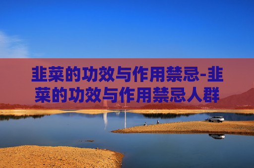 韭菜的功效与作用禁忌-韭菜的功效与作用禁忌人群 韭菜的功效与作用禁忌-韭菜的功效与作用禁忌人群