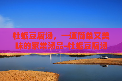 牡蛎豆腐汤,一道简单又美味的家常汤品-牡蛎豆腐汤的做法 牡蛎豆腐汤,一道简单又美味的家常汤品-牡蛎豆腐汤的做法