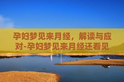 孕妇梦见来月经,解读与应对-孕妇梦见来月经还看见血了 孕妇梦见来月经,解读与应对-孕妇梦见来月经还看见血了