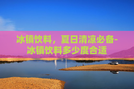 冰镇饮料,夏日清凉必备-冰镇饮料多少度合适 冰镇饮料,夏日清凉必备-冰镇饮料多少度合适