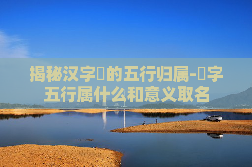 揭秘汉字旸的五行归属-旸字五行属什么和意义取名 揭秘汉字旸的五行归属-旸字五行属什么和意义取名