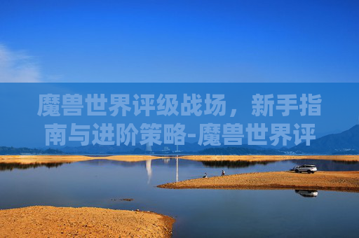 魔兽世界评级战场，新手指南与进阶策略-魔兽世界评级战场得分规则