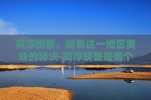 高淳螃蟹,探索这一地区美味的秘诀-高淳螃蟹是哪个湖 高淳螃蟹,探索这一地区美味的秘诀-高淳螃蟹是哪个湖