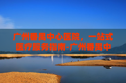 广州番禺中心医院,一站式医疗服务指南-广州番禺中心医院官网 广州番禺中心医院,一站式医疗服务指南-广州番禺中心医院官网