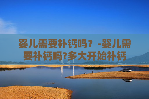 婴儿需要补钙吗?-婴儿需要补钙吗?多大开始补钙 婴儿需要补钙吗?-婴儿需要补钙吗?多大开始补钙