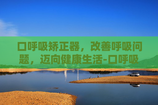 口呼吸矫正器,改善呼吸问题,迈向健康生活-口呼吸矫正器图片 口呼吸矫正器,改善呼吸问题,迈向健康生活-口呼吸矫正器图片