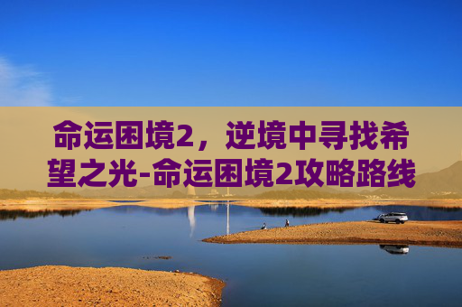 命运困境2，逆境中寻找希望之光-命运困境2攻略路线图