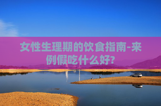 女性生理期的饮食指南-来例假吃什么好? 女性生理期的饮食指南-来例假吃什么好?