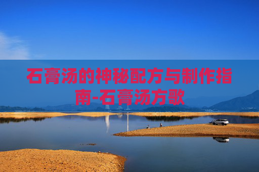 石膏汤的神秘配方与制作指南-石膏汤方歌 石膏汤的神秘配方与制作指南-石膏汤方歌
