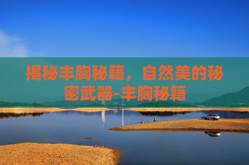 揭秘丰胸秘籍,自然美的秘密武器-丰胸秘籍 揭秘丰胸秘籍,自然美的秘密武器-丰胸秘籍