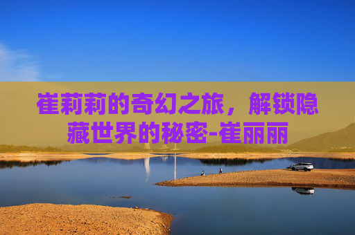 崔莉莉的奇幻之旅,解锁隐藏世界的秘密-崔丽丽 崔莉莉的奇幻之旅,解锁隐藏世界的秘密-崔丽丽