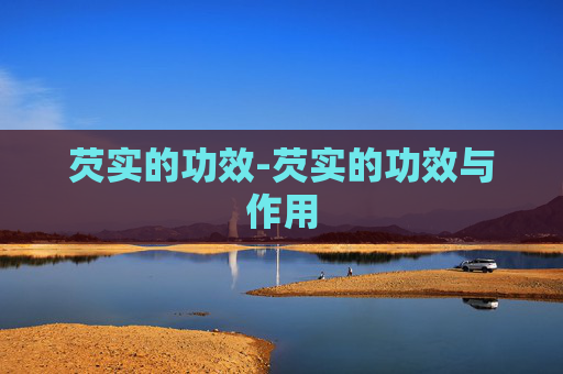 芡实的功效-芡实的功效与作用 芡实的功效-芡实的功效与作用