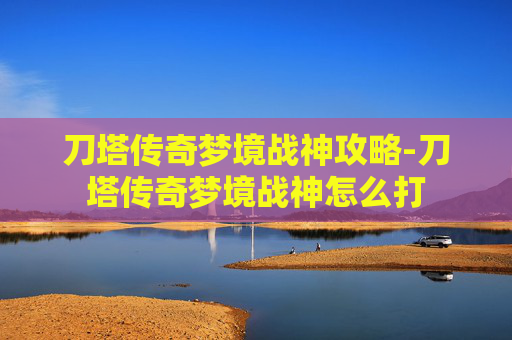 刀塔传奇梦境战神攻略-刀塔传奇梦境战神怎么打