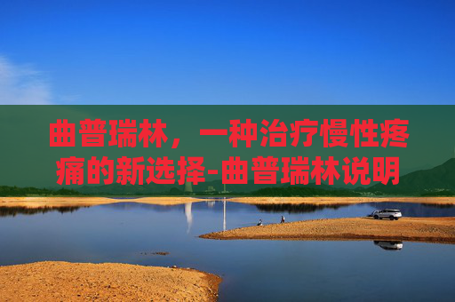 曲普瑞林,一种治疗慢性疼痛的新选择-曲普瑞林说明书 曲普瑞林,一种治疗慢性疼痛的新选择-曲普瑞林说明书