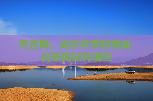 问答网,知识共享的桥梁-问答网站有哪些 问答网,知识共享的桥梁-问答网站有哪些
