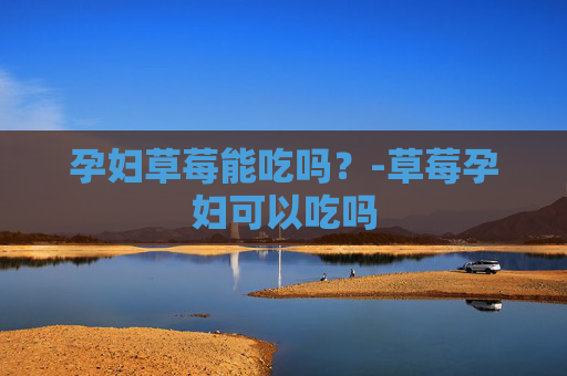 孕妇草莓能吃吗?-草莓孕妇可以吃吗 孕妇草莓能吃吗?-草莓孕妇可以吃吗