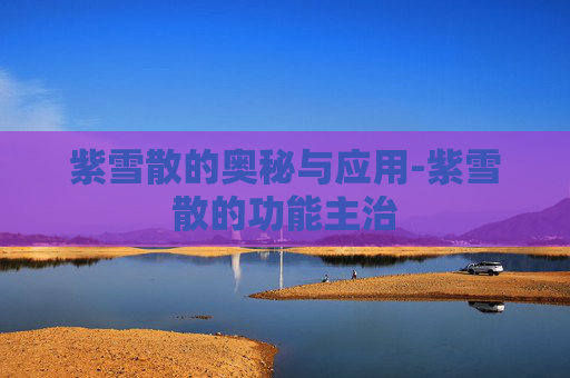 紫雪散的奥秘与应用-紫雪散的功能主治 紫雪散的奥秘与应用-紫雪散的功能主治