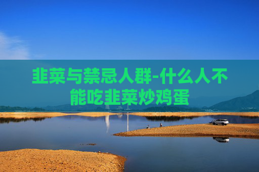 韭菜与禁忌人群-什么人不能吃韭菜炒鸡蛋 韭菜与禁忌人群-什么人不能吃韭菜炒鸡蛋
