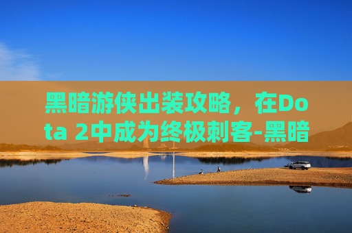 黑暗游侠出装攻略，在Dota 2中成为终极刺客-黑暗游侠出装顺序