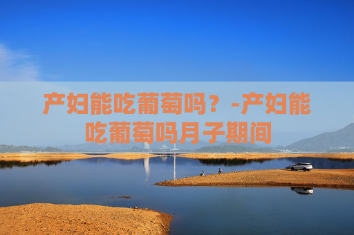 产妇能吃葡萄吗?-产妇能吃葡萄吗月子期间 产妇能吃葡萄吗?-产妇能吃葡萄吗月子期间