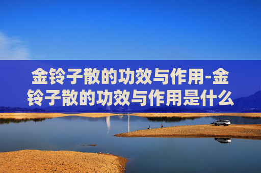 金铃子散的功效与作用-金铃子散的功效与作用是什么 金铃子散的功效与作用-金铃子散的功效与作用是什么