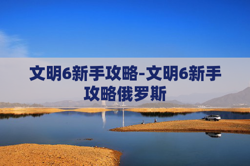 文明6新手攻略-文明6新手攻略俄罗斯
