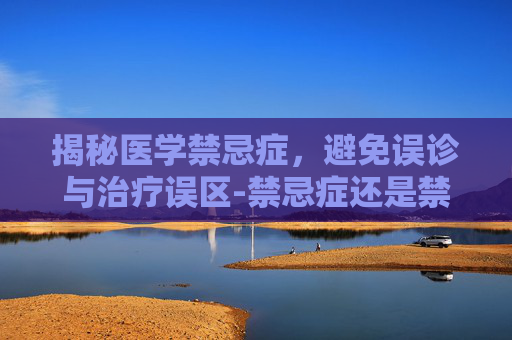 揭秘医学禁忌症,避免误诊与治疗误区-禁忌症还是禁忌证 揭秘医学禁忌症,避免误诊与治疗误区-禁忌症还是禁忌证