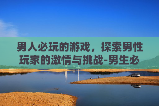 男人必玩的游戏，探索男性玩家的激情与挑战-男生必玩的40个游戏