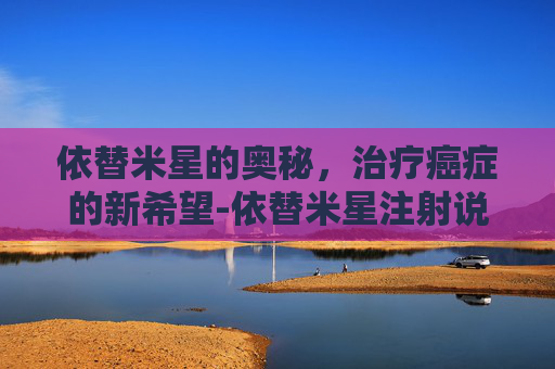 依替米星的奥秘,治疗癌症的新希望-依替米星注射说明书 依替米星的奥秘,治疗癌症的新希望-依替米星注射说明书