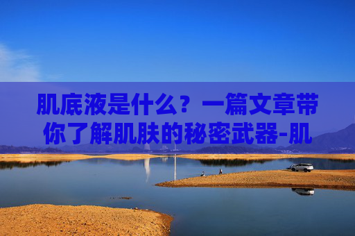 肌底液是什么?一篇文章带你了解肌肤的秘密武器-肌底液是什么护肤品 肌底液是什么?一篇文章带你了解肌肤的秘密武器-肌底液是什么护肤品