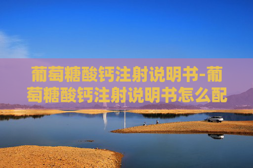 葡萄糖酸钙注射说明书-葡萄糖酸钙注射说明书怎么配 葡萄糖酸钙注射说明书-葡萄糖酸钙注射说明书怎么配