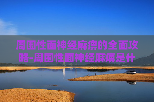 周围性面神经麻痹的全面攻略-周围性面神经麻痹是什么病 周围性面神经麻痹的全面攻略-周围性面神经麻痹是什么病