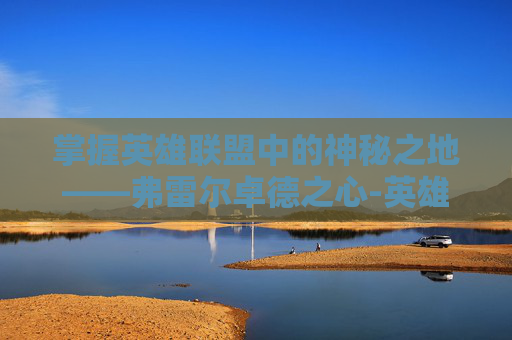 掌握英雄联盟中的神秘之地——弗雷尔卓德之心-英雄联盟弗雷尔卓德之心