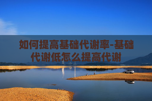 如何提高基础代谢率-基础代谢低怎么提高代谢 如何提高基础代谢率-基础代谢低怎么提高代谢