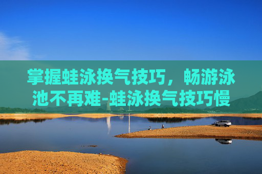 掌握蛙泳换气技巧,畅游泳池不再难-蛙泳换气技巧慢动作视频教程 掌握蛙泳换气技巧,畅游泳池不再难-蛙泳换气技巧慢动作视频教程