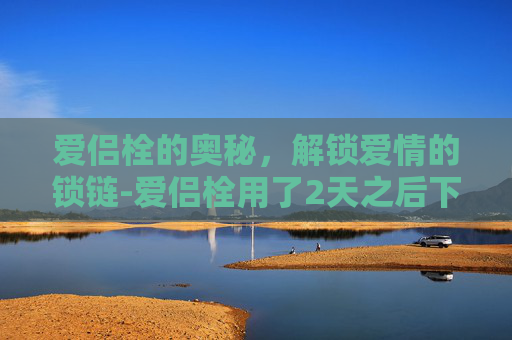 爱侣栓的奥秘,解锁爱情的锁链-爱侣栓用了2天之后下面刺痛 爱侣栓的奥秘,解锁爱情的锁链-爱侣栓用了2天之后下面刺痛