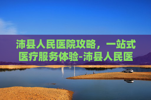 沛县人民医院攻略,一站式医疗服务体验-沛县人民医院官网 沛县人民医院攻略,一站式医疗服务体验-沛县人民医院官网