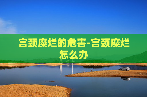 宫颈糜烂的危害-宫颈糜烂怎么办 宫颈糜烂的危害-宫颈糜烂怎么办