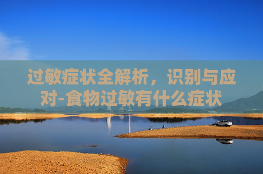 过敏症状全解析,识别与应对-食物过敏有什么症状 过敏症状全解析,识别与应对-食物过敏有什么症状
