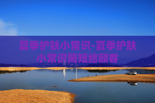 夏季护肤小常识-夏季护肤小常识简短给顾客 夏季护肤小常识-夏季护肤小常识简短给顾客
