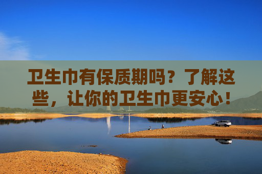 卫生巾有保质期吗?了解这些,让你的卫生巾更安心!-卫生巾有保质期吗一般是多久 卫生巾有保质期吗?了解这些,让你的卫生巾更安心!-卫生巾有保质期吗一般是多久